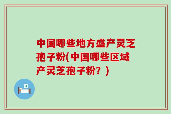 中国哪些地方盛产灵芝孢子粉(中国哪些区域产灵芝孢子粉？)