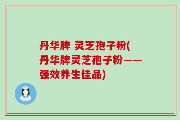 丹华牌 灵芝孢子粉(丹华牌灵芝孢子粉——强效养生佳品)