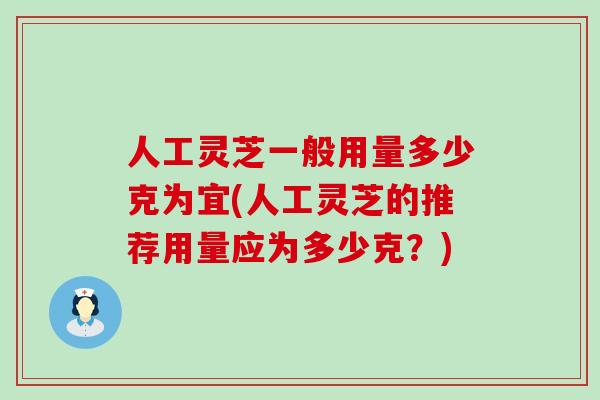 人工灵芝一般用量多少克为宜(人工灵芝的推荐用量应为多少克？)