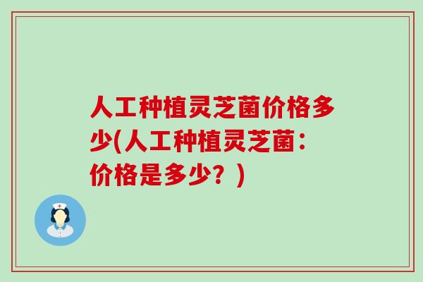 人工种植灵芝菌价格多少(人工种植灵芝菌：价格是多少？)