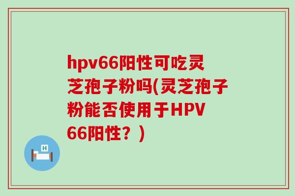 hpv66阳性可吃灵芝孢子粉吗(灵芝孢子粉能否使用于HPV 66阳性？)