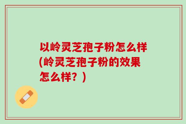 以岭灵芝孢子粉怎么样(岭灵芝孢子粉的效果怎么样?) 以岭灵芝孢子粉怎么样(岭灵芝孢子粉的效果怎么样?)