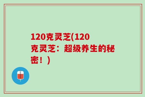 120克灵芝(120克灵芝：超级养生的秘密！)