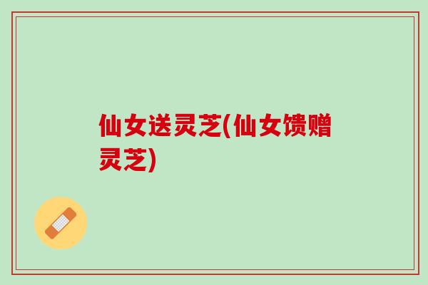 仙女送灵芝(仙女馈赠灵芝)