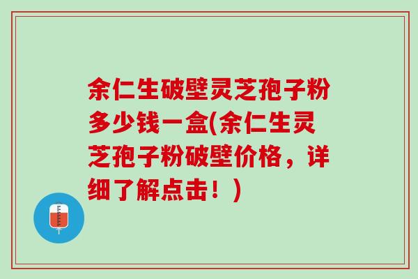 余仁生破壁灵芝孢子粉多少钱一盒(余仁生灵芝孢子粉破壁价格，详细了解点击！)