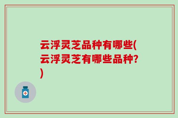 云浮灵芝品种有哪些(云浮灵芝有哪些品种？)