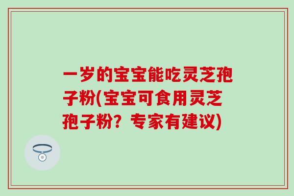一岁的宝宝能吃灵芝孢子粉(宝宝可食用灵芝孢子粉？专家有建议)