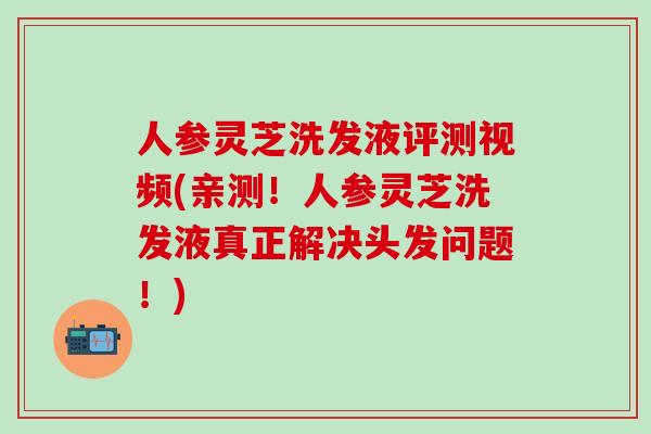 人参灵芝洗发液评测视频(亲测！人参灵芝洗发液真正解决头发问题！)