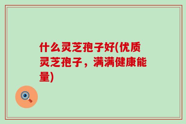什么灵芝孢子好(优质灵芝孢子，满满健康能量)