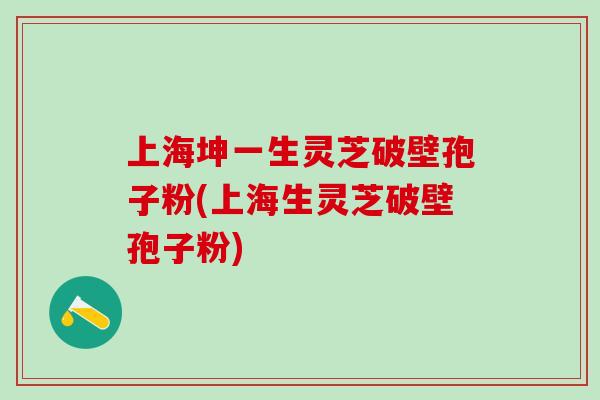 上海坤一生灵芝破壁孢子粉(上海生灵芝破壁孢子粉)