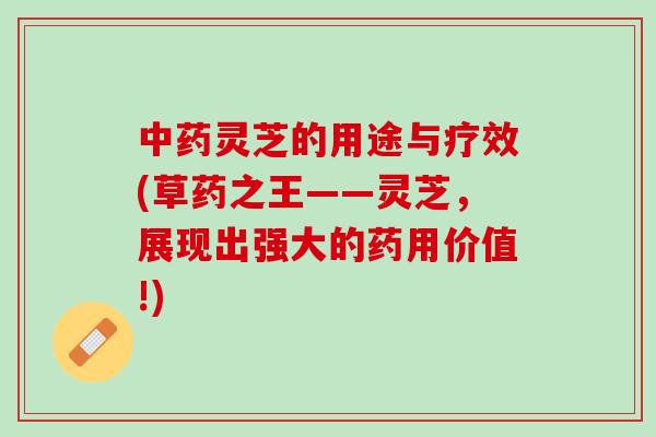 中药灵芝的用途与疗效(草药之王——灵芝，展现出强大的药用价值!)