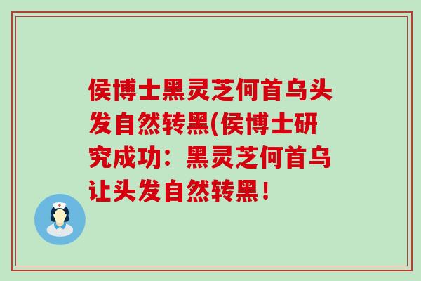 侯博士黑灵芝何首乌头发自然转黑(侯博士研究成功：黑灵芝何首乌让头发自然转黑！