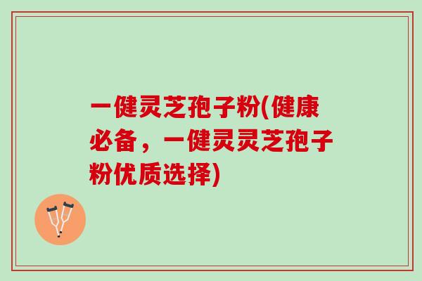 一健灵芝孢子粉(健康必备，一健灵灵芝孢子粉优质选择)
