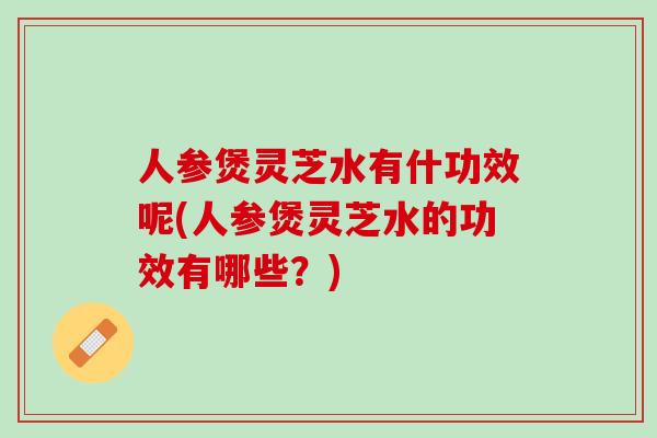 人参煲灵芝水有什功效呢(人参煲灵芝水的功效有哪些？)