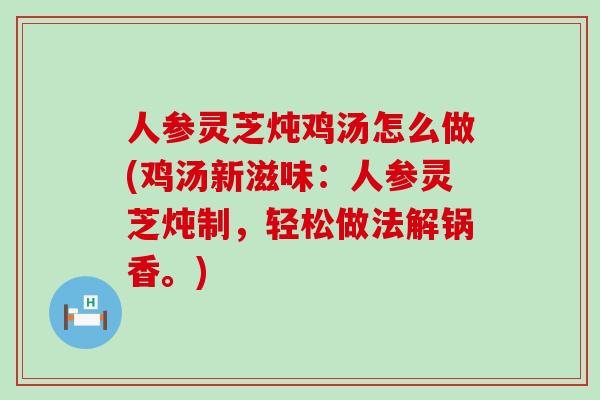 人参灵芝炖鸡汤怎么做(鸡汤新滋味：人参灵芝炖制，轻松做法解锅香。)