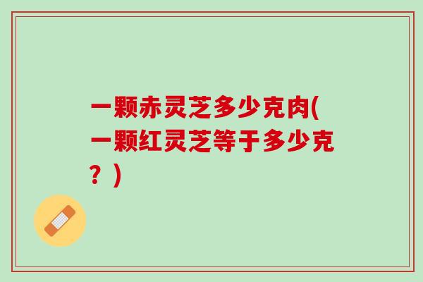 一颗赤灵芝多少克肉(一颗红灵芝等于多少克？)