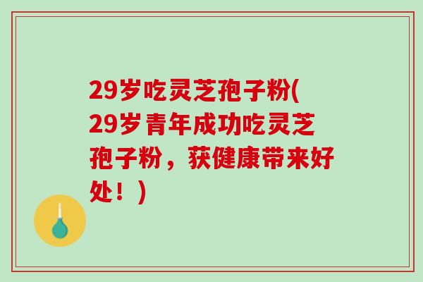 29岁吃灵芝孢子粉(29岁青年成功吃灵芝孢子粉，获健康带来好处！)
