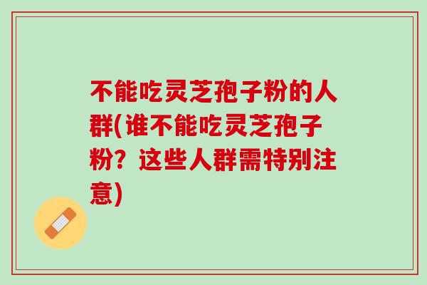 不能吃灵芝孢子粉的人群(谁不能吃灵芝孢子粉？这些人群需特别注意)