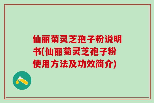 仙丽菊灵芝孢子粉说明书(仙丽菊灵芝孢子粉使用方法及功效简介)