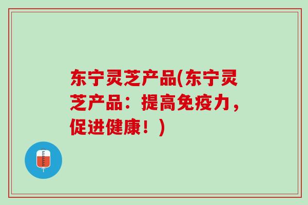 东宁灵芝产品(东宁灵芝产品：提高免疫力，促进健康！)