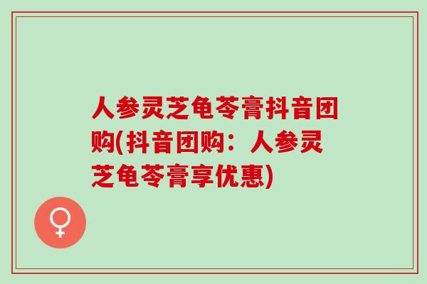 人参灵芝龟苓膏抖音团购(抖音团购：人参灵芝龟苓膏享优惠)