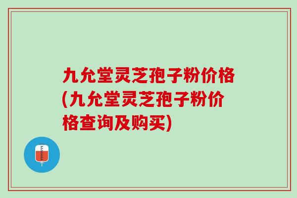 九允堂灵芝孢子粉价格(九允堂灵芝孢子粉价格查询及购买)