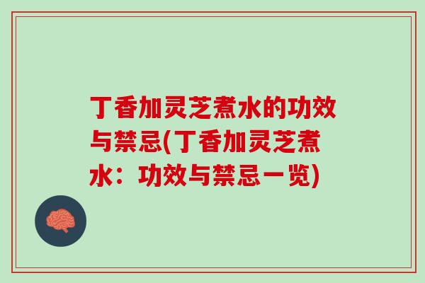 丁香加灵芝煮水的功效与禁忌(丁香加灵芝煮水：功效与禁忌一览)
