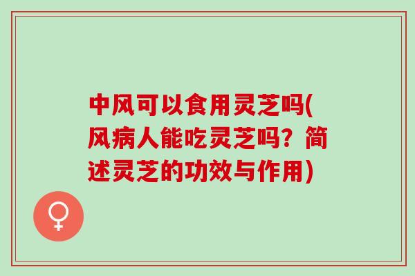中风可以食用灵芝吗(风病人能吃灵芝吗？简述灵芝的功效与作用)