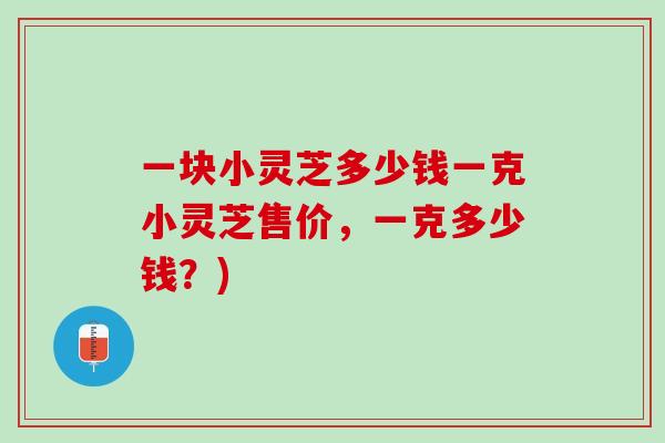 一块小灵芝多少钱一克小灵芝售价，一克多少钱？)