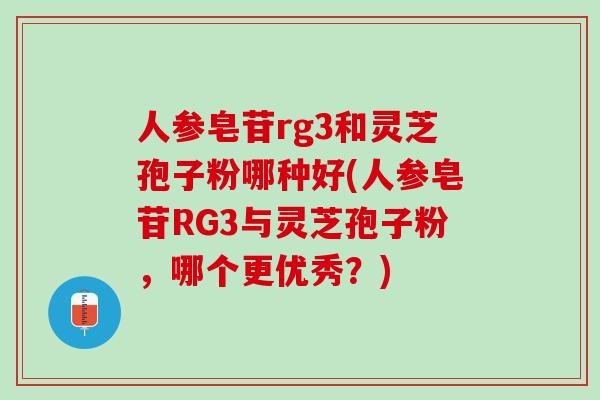 人参皂苷rg3和灵芝孢子粉哪种好(人参皂苷RG3与灵芝孢子粉，哪个更优秀？)