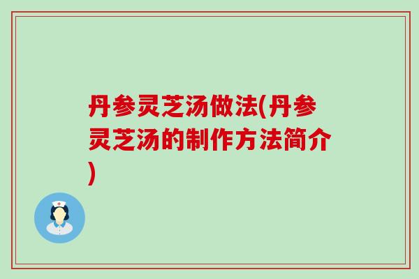 丹参灵芝汤做法(丹参灵芝汤的制作方法简介)