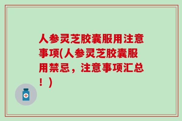 人参灵芝胶囊服用注意事项(人参灵芝胶囊服用禁忌，注意事项汇总！)