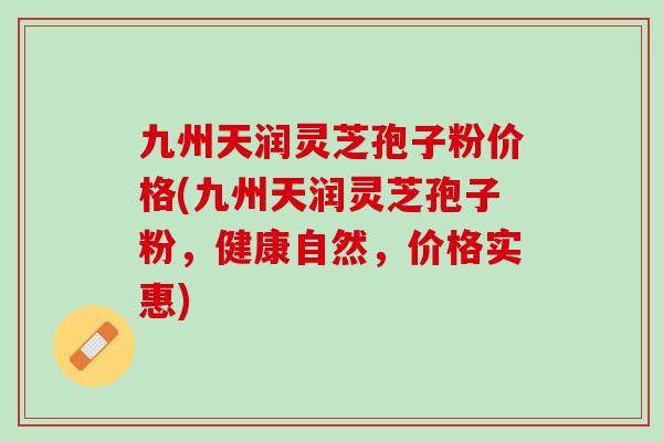 九州天润灵芝孢子粉价格(九州天润灵芝孢子粉，健康自然，价格实惠)