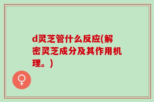 d灵芝管什么反应(解密灵芝成分及其作用机理。)