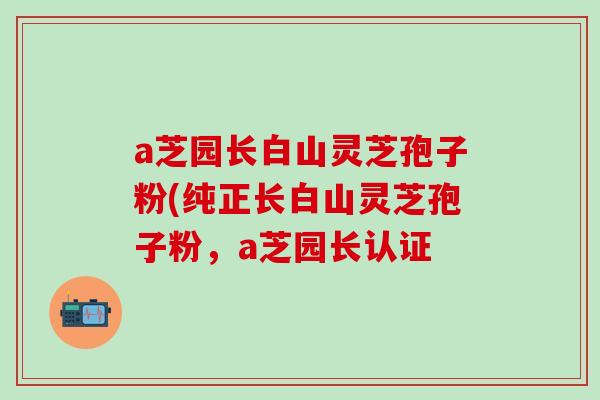a芝园长白山灵芝孢子粉(纯正长白山灵芝孢子粉，a芝园长认证