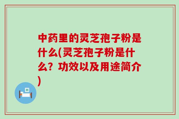 中药里的灵芝孢子粉是什么(灵芝孢子粉是什么？功效以及用途简介)