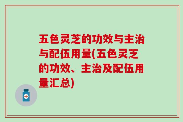 五色灵芝的功效与主治与配伍用量(五色灵芝的功效、主治及配伍用量汇总)