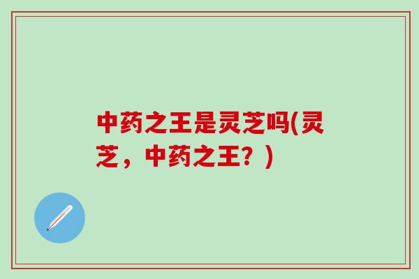 中药之王是灵芝吗(灵芝，中药之王？)