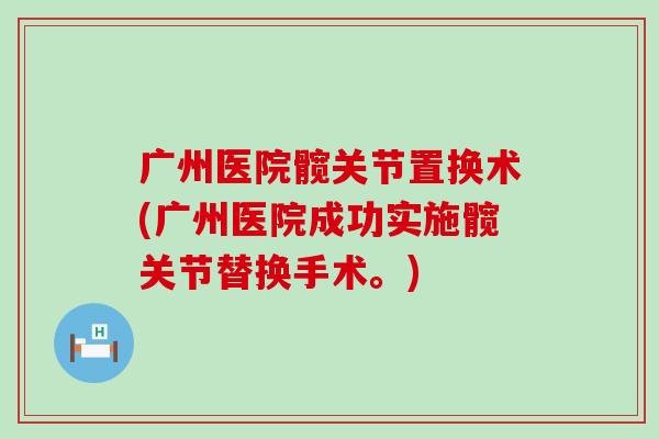 广州医院髋关节置换术(广州医院成功实施髋关节替换手术。)
