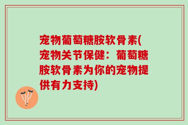 宠物葡萄糖胺软骨素(宠物关节保健：葡萄糖胺软骨素为你的宠物提供有力支持)