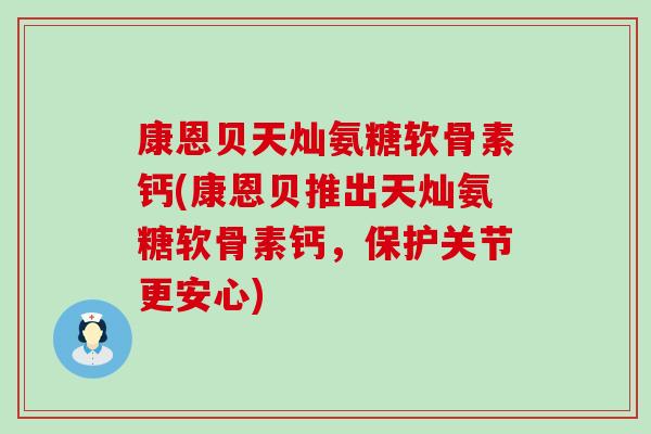 康恩贝天灿氨糖软骨素钙(康恩贝推出天灿氨糖软骨素钙，保护关节更安心)