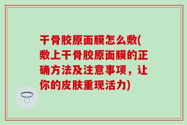 干骨胶原面膜怎么敷(敷上干骨胶原面膜的正确方法及注意事项，让你的皮肤重现活力)