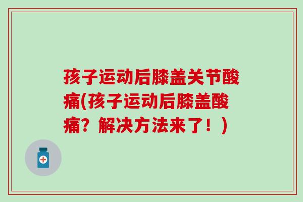 孩子运动后膝盖关节酸痛(孩子运动后膝盖酸痛？解决方法来了！)