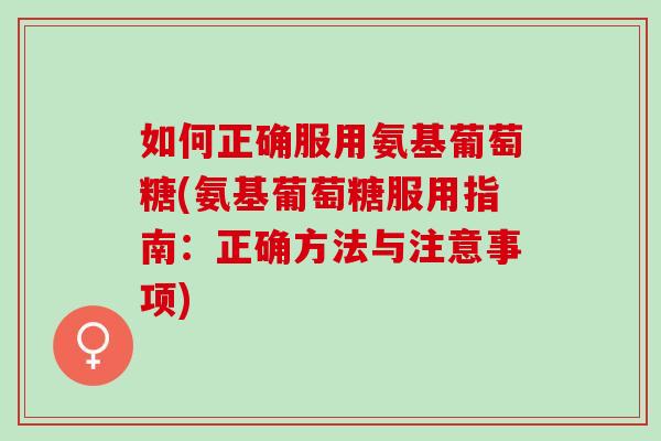如何正确服用氨基葡萄糖(氨基葡萄糖服用指南：正确方法与注意事项)