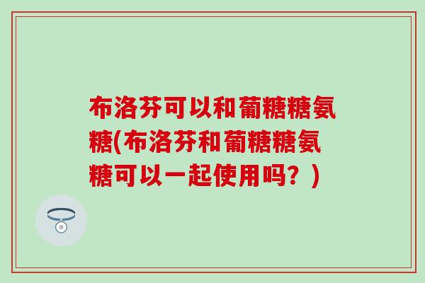 布洛芬可以和葡糖糖氨糖(布洛芬和葡糖糖氨糖可以一起使用吗？)