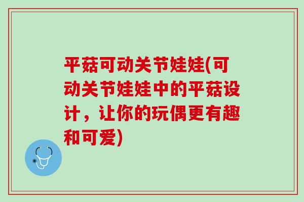 平菇可动关节娃娃(可动关节娃娃中的平菇设计，让你的玩偶更有趣和可爱)