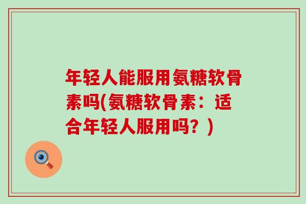 年轻人能服用氨糖软骨素吗(氨糖软骨素：适合年轻人服用吗？)