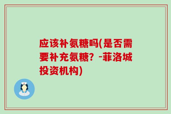 应该补氨糖吗(是否需要补充氨糖？-菲洛城投资机构)