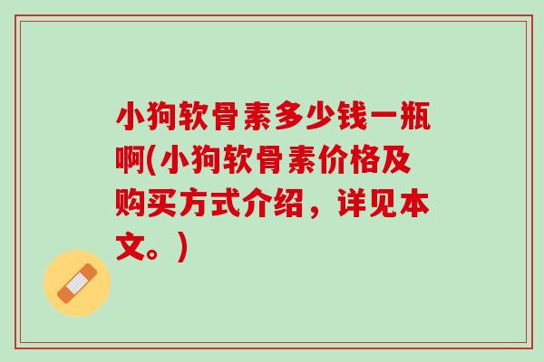 小狗软骨素多少钱一瓶啊(小狗软骨素价格及购买方式介绍，详见本文。)