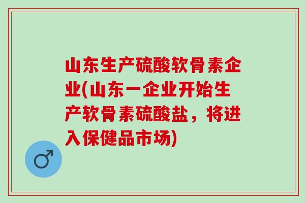 山东生产硫酸软骨素企业(山东一企业开始生产软骨素硫酸盐，将进入保健品市场)